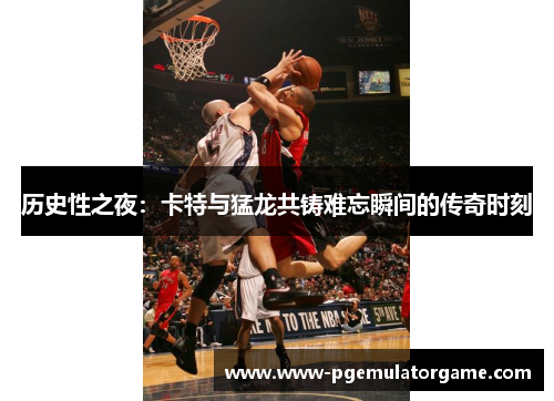 历史性之夜：卡特与猛龙共铸难忘瞬间的传奇时刻