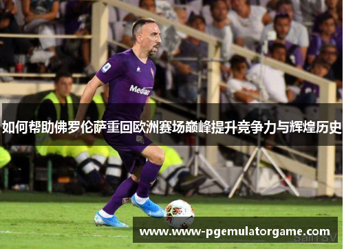 如何帮助佛罗伦萨重回欧洲赛场巅峰提升竞争力与辉煌历史