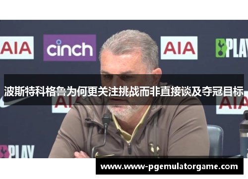 波斯特科格鲁为何更关注挑战而非直接谈及夺冠目标