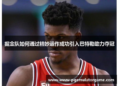 掘金队如何通过精妙运作成功引入巴特勒助力夺冠