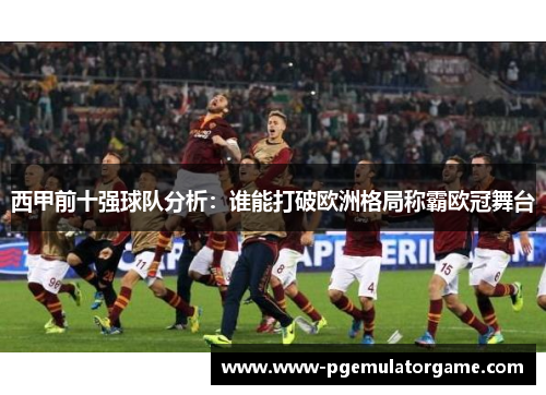 西甲前十强球队分析：谁能打破欧洲格局称霸欧冠舞台