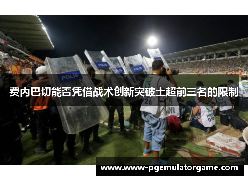 费内巴切能否凭借战术创新突破土超前三名的限制