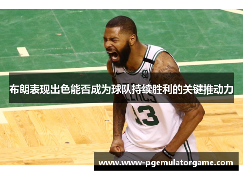 布朗表现出色能否成为球队持续胜利的关键推动力