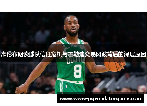 杰伦布朗谈球队信任危机与霍勒迪交易风波背后的深层原因
