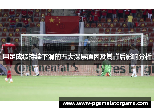 国足成绩持续下滑的五大深层原因及其背后影响分析