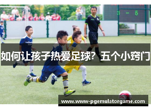 如何让孩子热爱足球？五个小窍门