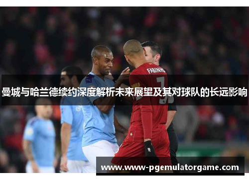 曼城与哈兰德续约深度解析未来展望及其对球队的长远影响