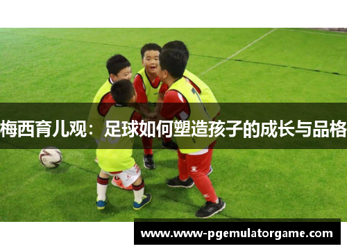 梅西育儿观：足球如何塑造孩子的成长与品格