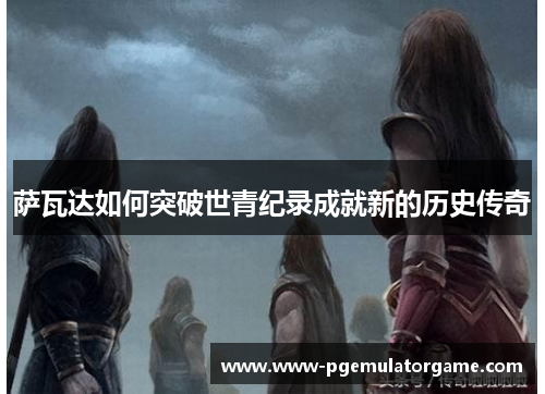 萨瓦达如何突破世青纪录成就新的历史传奇