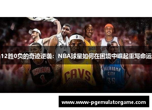 12胜0负的奇迹逆袭：NBA球星如何在困境中崛起重写命运