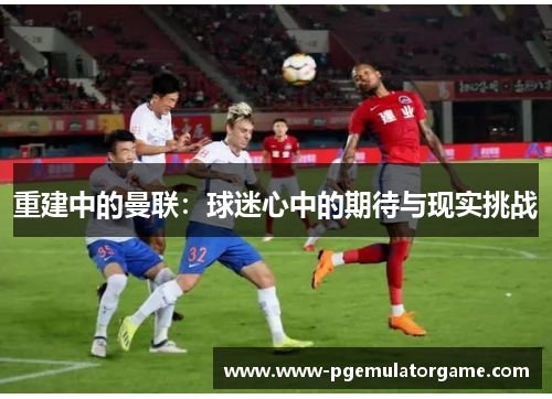 重建中的曼联：球迷心中的期待与现实挑战