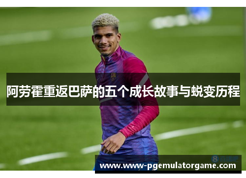 阿劳霍重返巴萨的五个成长故事与蜕变历程