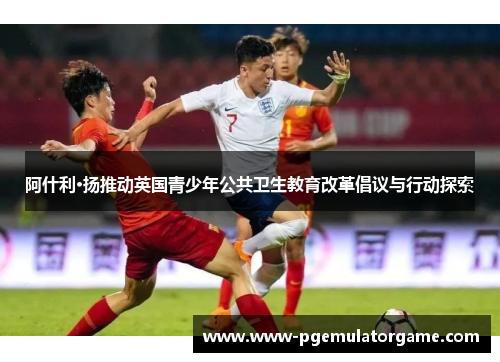 阿什利·扬推动英国青少年公共卫生教育改革倡议与行动探索