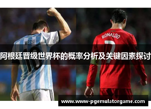 阿根廷晋级世界杯的概率分析及关键因素探讨