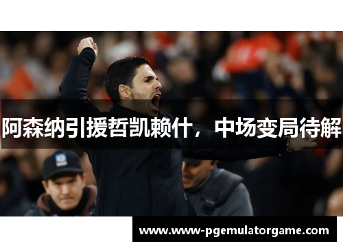 阿森纳引援哲凯赖什，中场变局待解