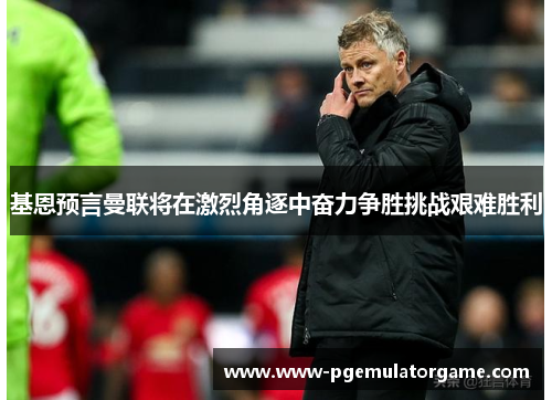 基恩预言曼联将在激烈角逐中奋力争胜挑战艰难胜利