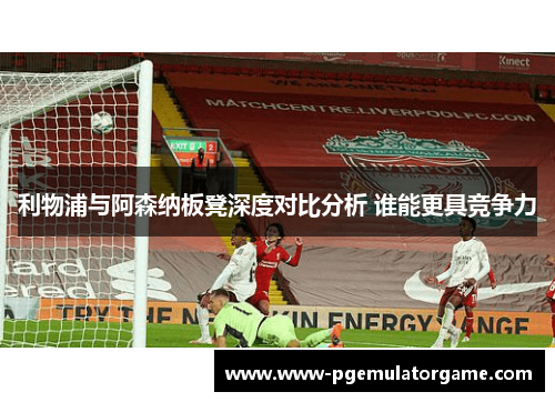利物浦与阿森纳板凳深度对比分析 谁能更具竞争力