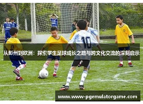 从彭州到欧洲：探索学生足球成长之路与跨文化交流的深刻启示
