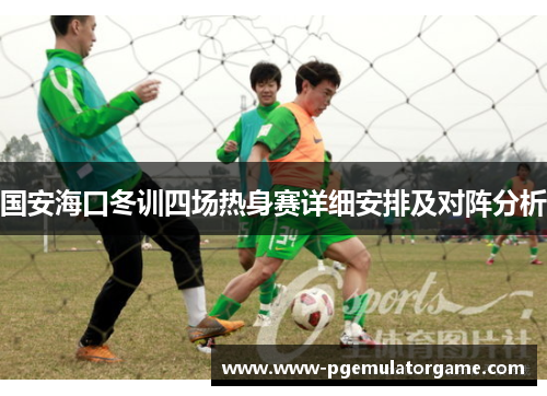 国安海口冬训四场热身赛详细安排及对阵分析