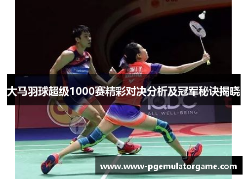 大马羽球超级1000赛精彩对决分析及冠军秘诀揭晓