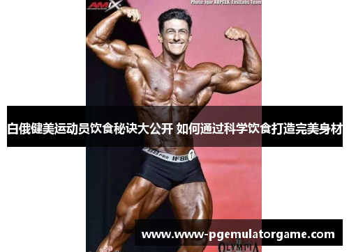 白俄健美运动员饮食秘诀大公开 如何通过科学饮食打造完美身材
