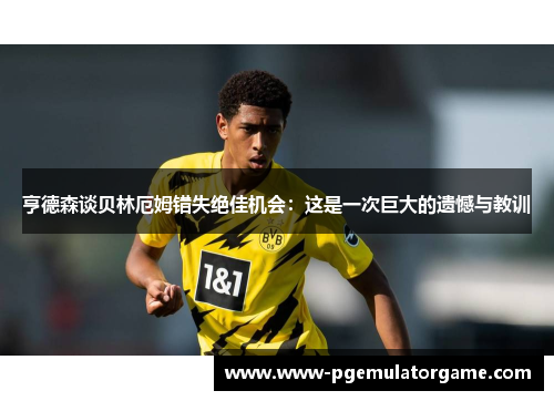 亨德森谈贝林厄姆错失绝佳机会：这是一次巨大的遗憾与教训