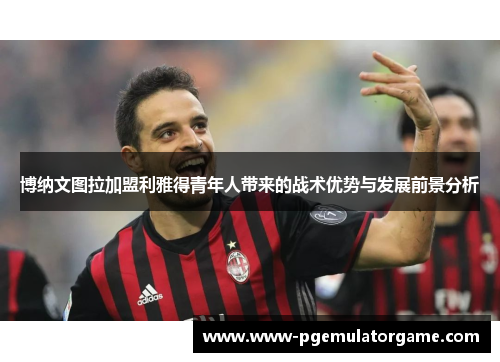博纳文图拉加盟利雅得青年人带来的战术优势与发展前景分析