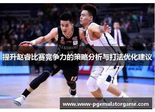 提升赵睿比赛竞争力的策略分析与打法优化建议
