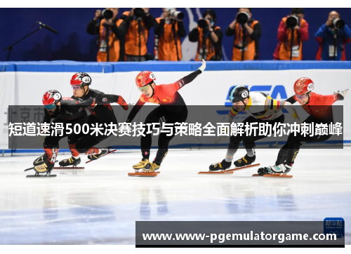 短道速滑500米决赛技巧与策略全面解析助你冲刺巅峰