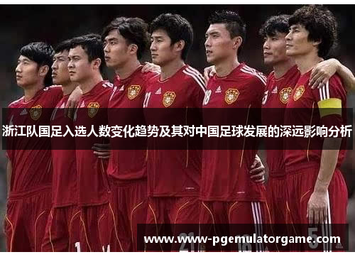 浙江队国足入选人数变化趋势及其对中国足球发展的深远影响分析