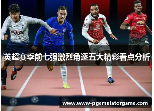 英超赛季前七强激烈角逐五大精彩看点分析