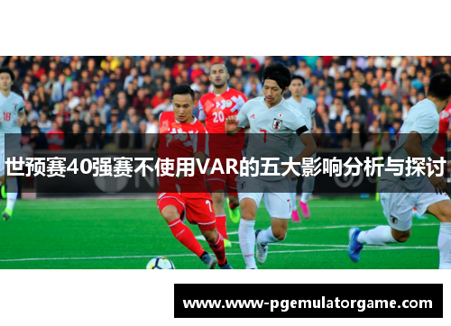 世预赛40强赛不使用VAR的五大影响分析与探讨