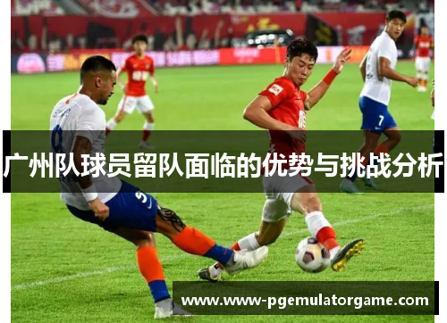 广州队球员留队面临的优势与挑战分析