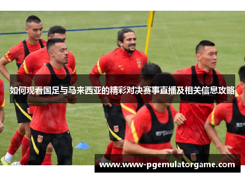 如何观看国足与马来西亚的精彩对决赛事直播及相关信息攻略
