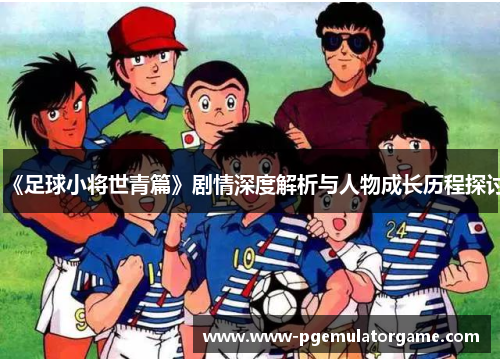 《足球小将世青篇》剧情深度解析与人物成长历程探讨