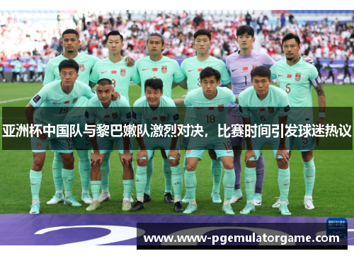 亚洲杯中国队与黎巴嫩队激烈对决，比赛时间引发球迷热议