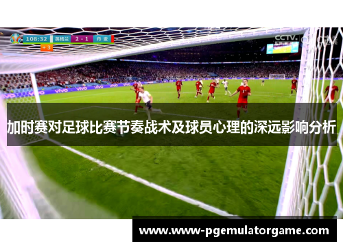 加时赛对足球比赛节奏战术及球员心理的深远影响分析