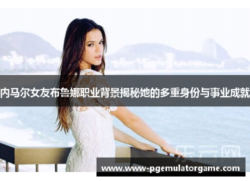 内马尔女友布鲁娜职业背景揭秘她的多重身份与事业成就