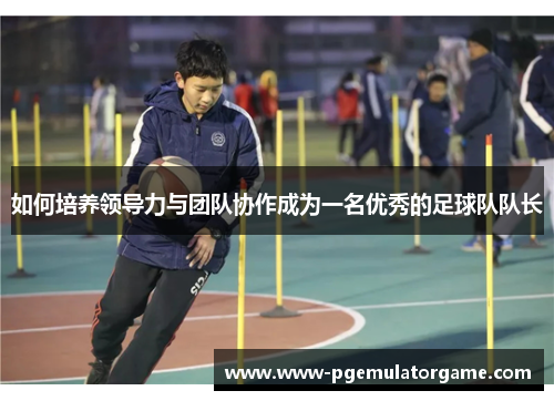 如何培养领导力与团队协作成为一名优秀的足球队队长