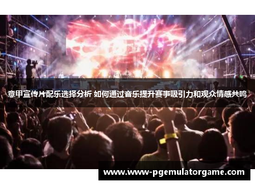 意甲宣传片配乐选择分析 如何通过音乐提升赛事吸引力和观众情感共鸣