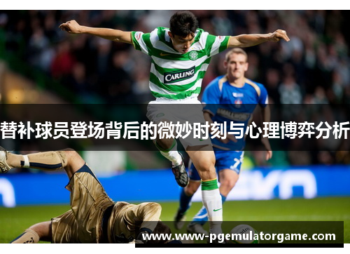 替补球员登场背后的微妙时刻与心理博弈分析