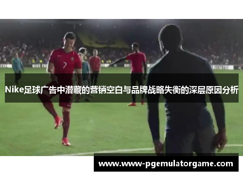 Nike足球广告中潜藏的营销空白与品牌战略失衡的深层原因分析