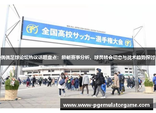 偶偶足球论坛热议话题盘点：最新赛事分析、球员转会动态与战术趋势探讨