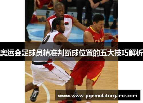 奥运会足球员精准判断球位置的五大技巧解析