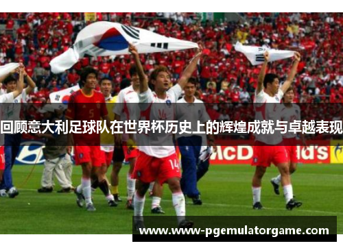 回顾意大利足球队在世界杯历史上的辉煌成就与卓越表现