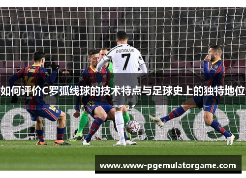 如何评价C罗弧线球的技术特点与足球史上的独特地位