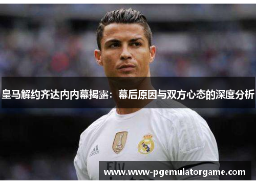 皇马解约齐达内内幕揭露：幕后原因与双方心态的深度分析