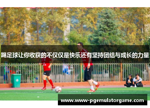 踢足球让你收获的不仅仅是快乐还有坚持团结与成长的力量