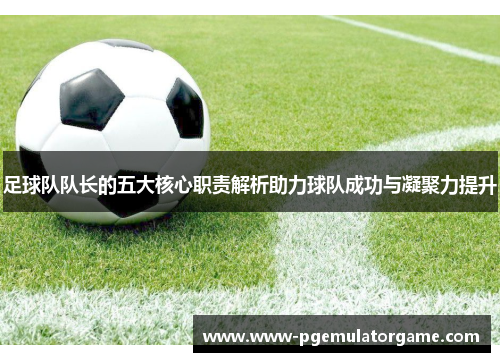足球队队长的五大核心职责解析助力球队成功与凝聚力提升