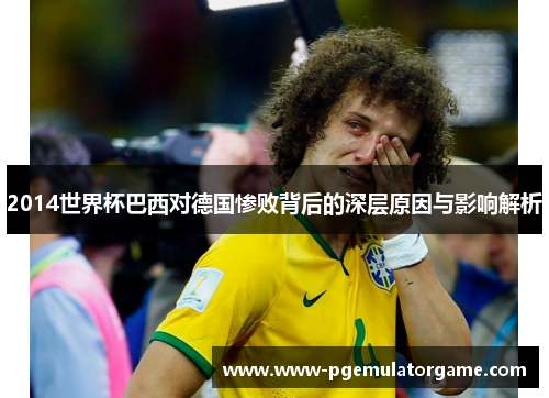 2014世界杯巴西对德国惨败背后的深层原因与影响解析